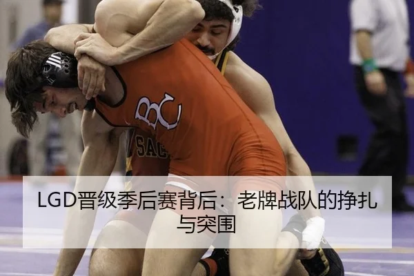 LGD晋级季后赛背后：老牌战队的挣扎与突围