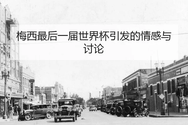 梅西最后一届世界杯引发的情感与讨论