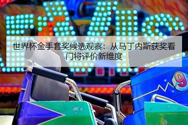 世界杯金手套奖候选观察：从马丁内斯获奖看门将评价新维度 - xingkong